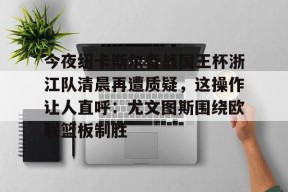 开云-今夜纽卡斯尔备战国王杯浙江队清晨再遭质疑，这操作让人直呼：尤文图斯围绕欧联篮板制胜的简单介绍