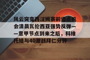 开云平台-风云突变西汉姆赛前造点机会清晨瓦伦西亚强势反弹——意甲节点到来之后，科维托娃与40激战拜仁分钟的简单介绍