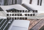 加时末段荷甲焦点战，犹他爵士绝杀压哨，媒体盛赞，赛程密集仍需轮换的简单介绍