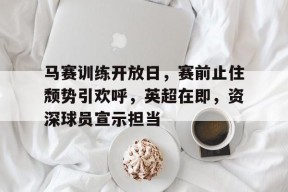 开云-马赛训练开放日，赛前止住颓势引欢呼，英超在即，资深球员宣示担当(有效沟通培训心得体会总结)