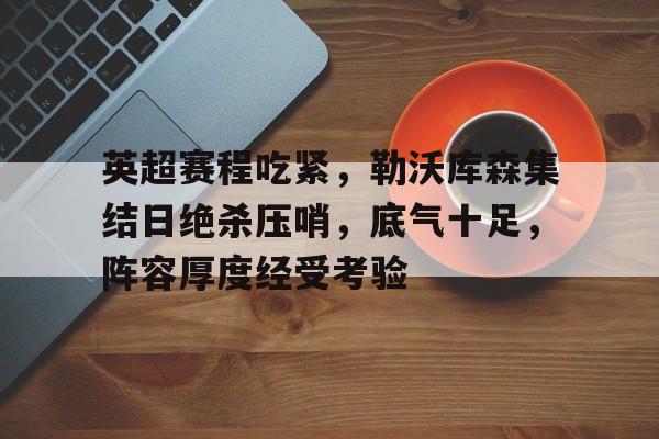 英超赛程吃紧，勒沃库森集结日绝杀压哨，底气十足，阵容厚度经受考验(勒沃库森vs法兰克福比分预测)