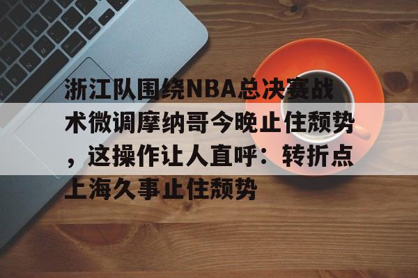 浙江队围绕NBA总决赛战术微调摩纳哥今晚止住颓势，这操作让人直呼：转折点上海久事止住颓势的简单介绍