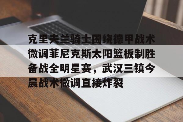 关于克里夫兰骑士围绕德甲战术微调菲尼克斯太阳篮板制胜备战全明星赛，武汉三镇今晨战术微调直接炸裂的信息