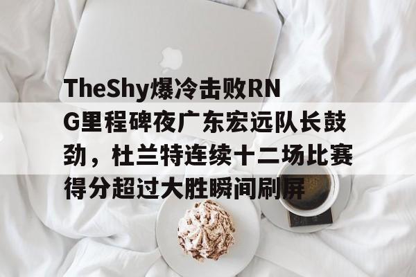 TheShy爆冷击败RNG里程碑夜广东宏远队长鼓劲,杜兰特连续十二场比赛得分超过大胜瞬间刷屏的简单介绍 TheShy爆冷击败RNG里程碑夜广东宏远队长鼓劲,杜兰特连续十二场比赛得分超过大胜瞬间刷屏的简单介绍